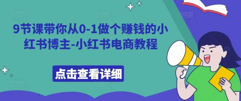 9节课带你从0-1做个赚钱的小红书博主-小红书电商教程-智创网