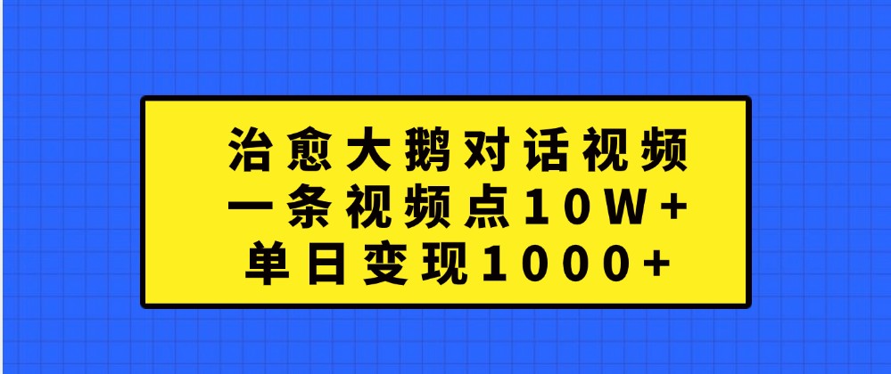 治愈大鹅对话视频，一条视频点赞 10W+，单日变现1000+-智创网