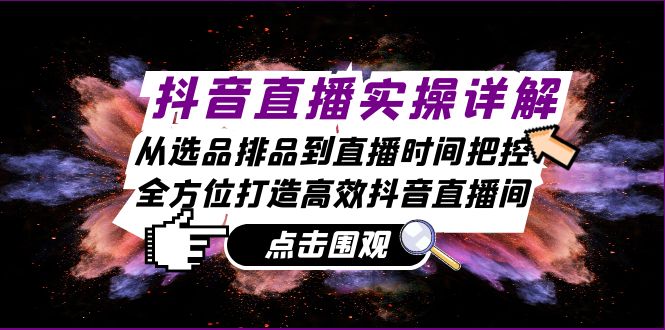 抖音直播实操详解：从选品排品到直播时间把控，全方位打造高效抖音直播间-智创网