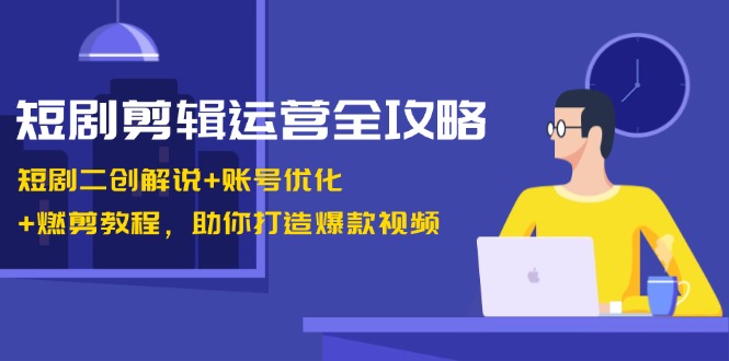 短剧剪辑运营全攻略：短剧二创解说+账号优化+燃剪教程，助你打造爆款视频-智创网