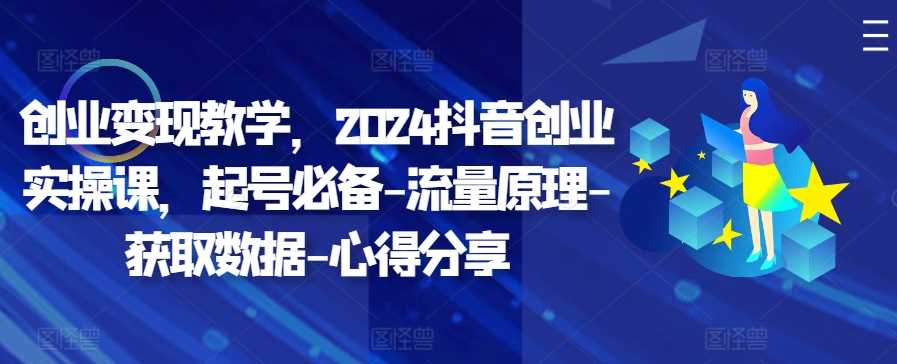 创业变现教学，2024抖音创业实操课，起号必备-流量原理-获取数据-心得分享-智创网