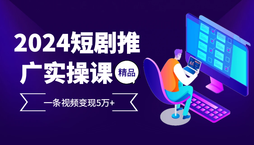 2024最火爆的项目短剧推广实操课，一条视频变现5万+【附软件工具】-智创网