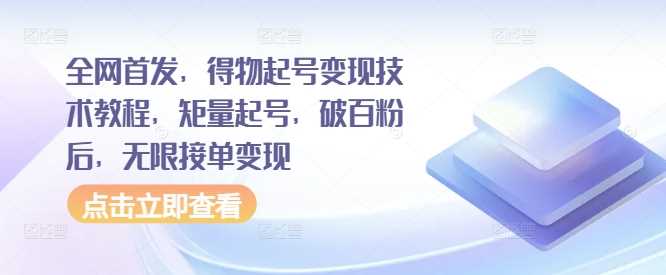 全网首发，得物起号变现技术教程，矩量起号，破百粉后，无限接单变现-智创网