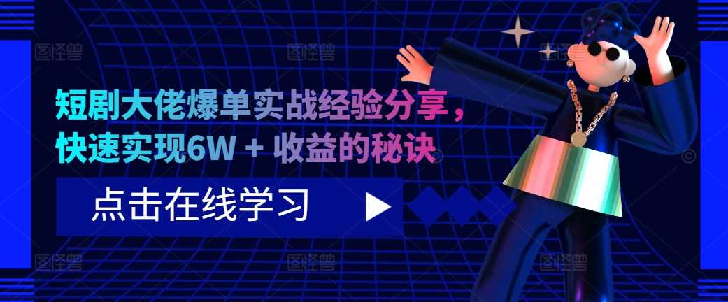 短剧大佬爆单实战经验分享，快速实现6W + 收益的秘诀-智创网