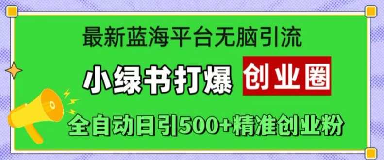 最新蓝海平台无脑引流，小绿书打爆创业圈，全自动日引500+精准创业粉-智创网