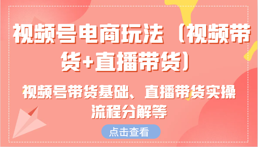 视频号电商玩法（视频带货+直播带货）含视频号带货基础、直播带货实操流程分解等-智创网