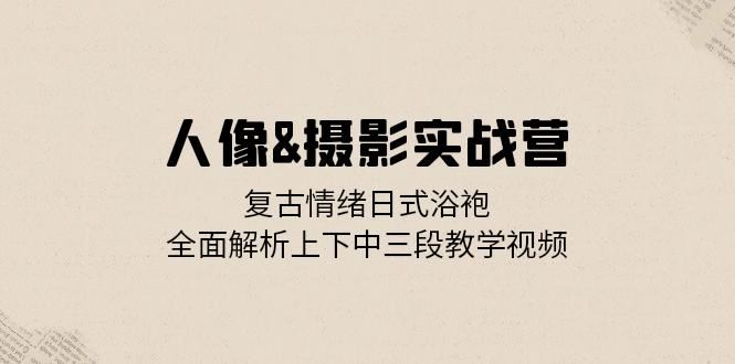 （13095期）人像&摄影实战营：复古情绪日式浴袍，全面解析上下中三段教学视频-智创网