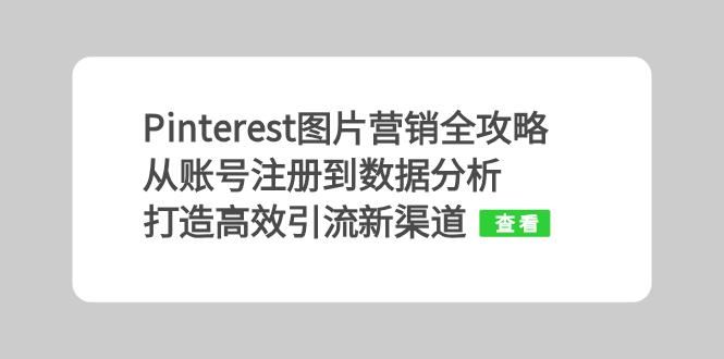 （13097期）Pinterest图片营销全攻略：从账号注册到数据分析，打造高效引流新渠道-智创网