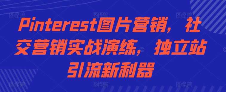 Pinterest图片营销，社交营销实战演练，独立站引流新利器-智创网