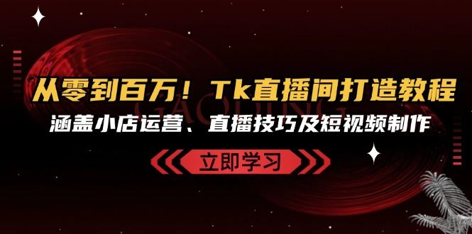 从零到百万！Tk直播间打造教程，涵盖小店运营、直播技巧及短视频制作-智创网