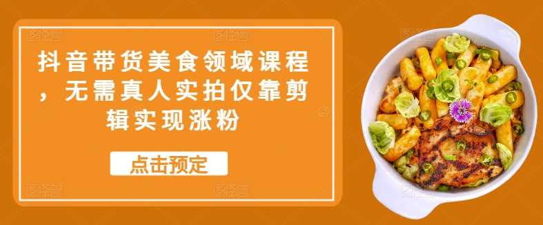 抖音带货美食领域课程，无需真人实拍仅靠剪辑实现涨粉-智创网