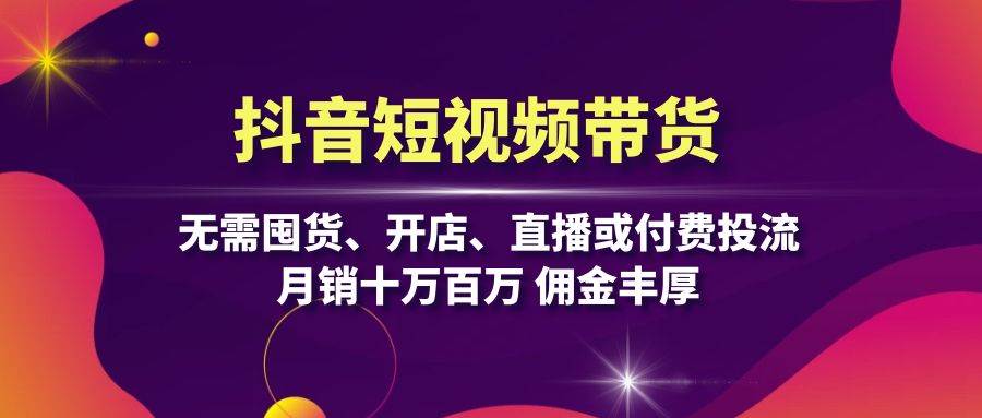 （13111期）抖音短视频带货：无需囤货、开店、直播或付费投流，月销十万百万 佣金丰厚-智创网
