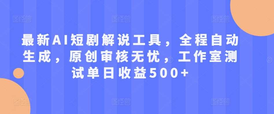 最新AI短剧解说工具，全程自动生成，原创审核无忧，工作室测试单日收益500+【揭秘】-智创网