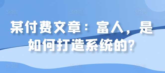 某付费文章：富人，是如何打造系统的?-智创网