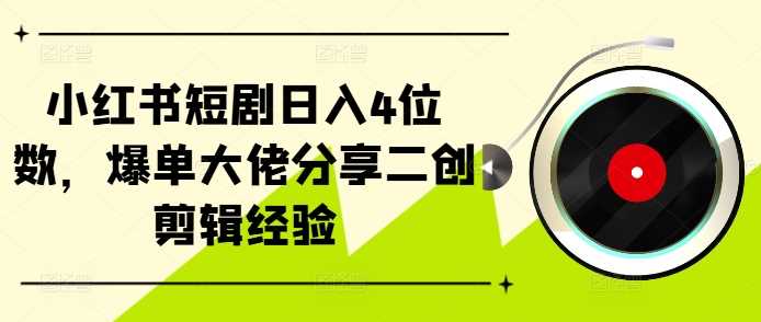 小红书短剧日入4位数，爆单大佬分享二创剪辑经验-智创网