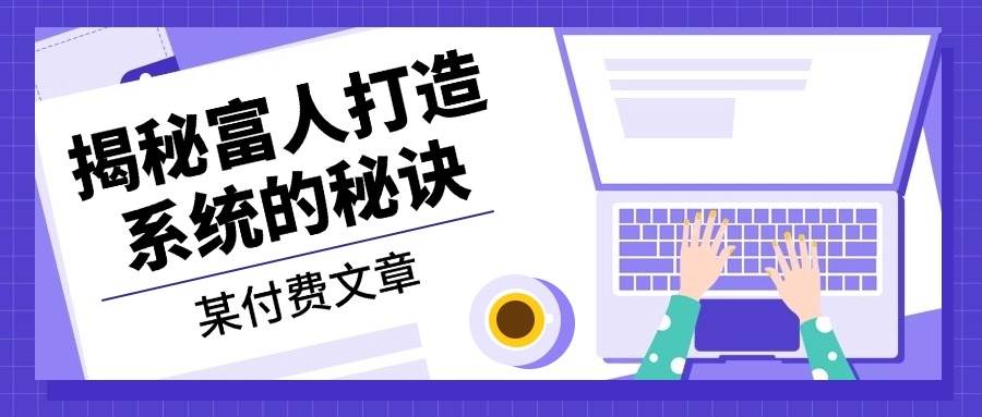 某公众号付费文章：《揭秘富人打造系统的秘诀》-智创网