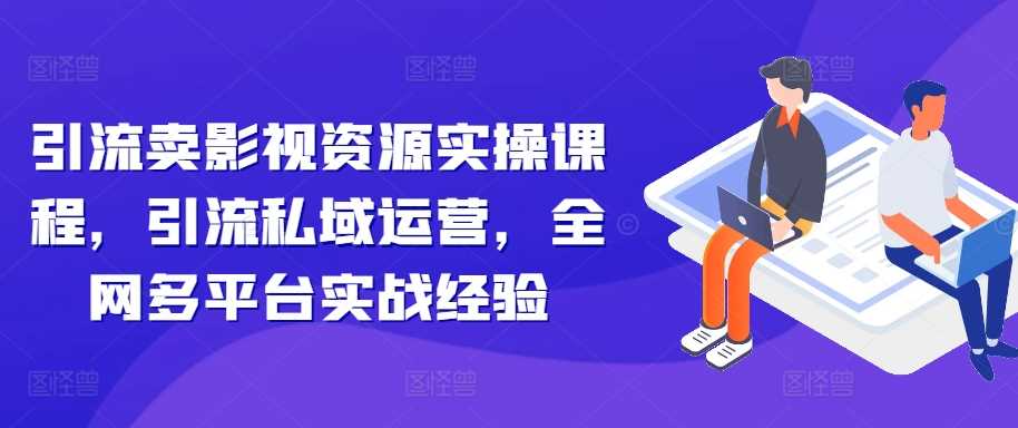 引流卖影视资源实操课程，引流私域运营，全网多平台实战经验-智创网