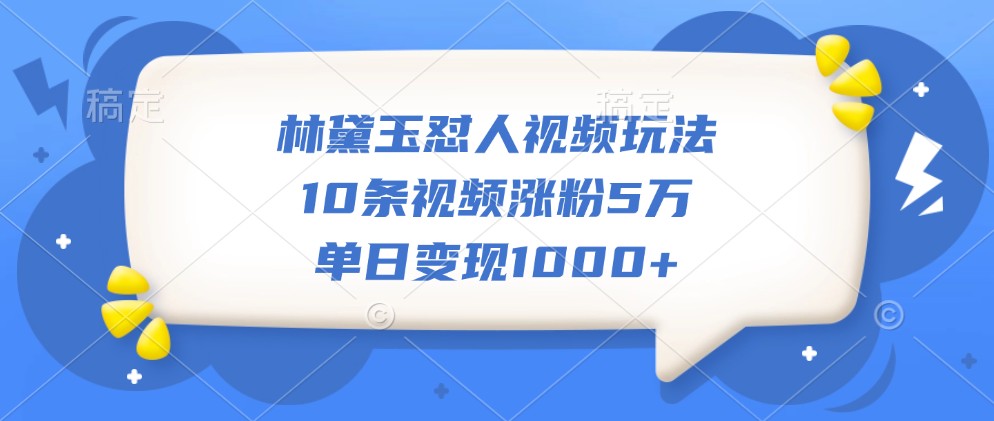 林黛玉怼人视频玩法，10条视频涨粉5万，单日变现1000+-智创网