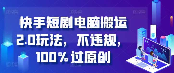 快手短剧电脑搬运2.0玩法，不违规，100%过原创-智创网