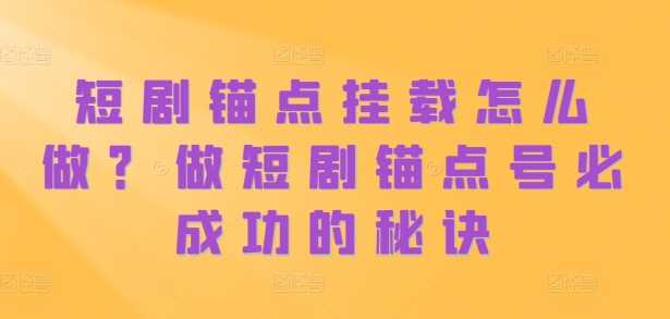 短剧锚点挂载怎么做？做短剧锚点号必成功的秘诀-智创网
