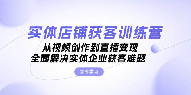 实体店铺获客特训营：从视频创作到直播变现，全面解决实体企业获客难题-智创网