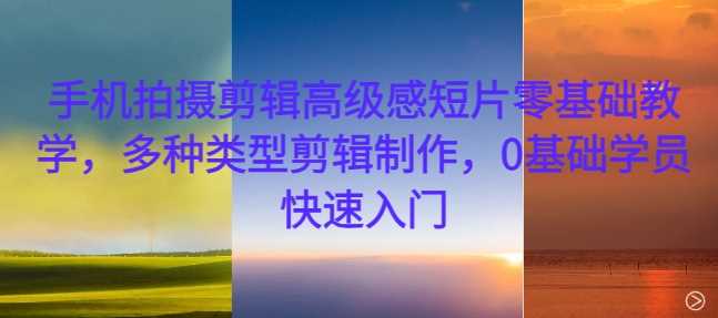 手机拍摄剪辑高级感短片零基础教学，多种类型剪辑制作，0基础学员快速入门-智创网