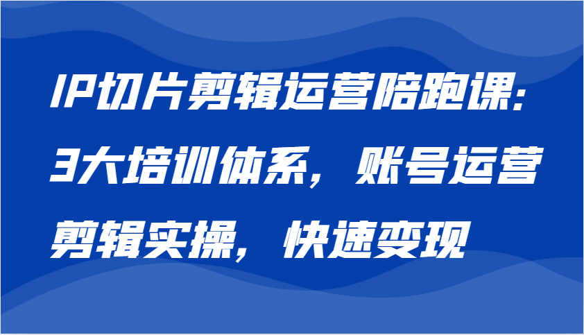 IP切片剪辑运营陪跑课，3大培训体系：账号运营 剪辑实操 快速变现-智创网