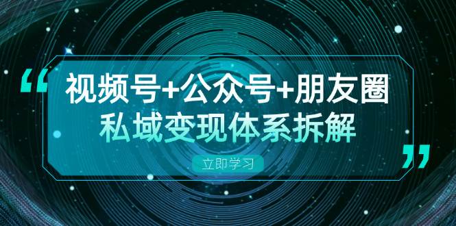 视频号+公众号+朋友圈私域变现体系拆解，全体平台流量枯竭下的应对策略-智创网