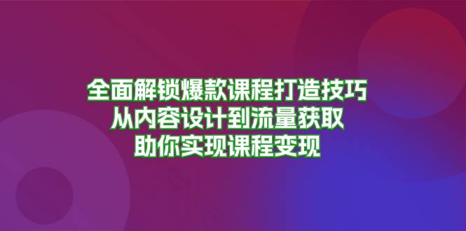 全面解锁爆款课程打造技巧，从内容设计到流量获取，助你实现课程变现-智创网