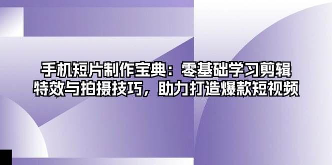 手机短片制作宝典：零基础学习剪辑、特效与拍摄技巧，助力打造爆款短视频-智创网