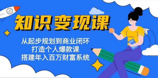 （13185期）知识变现课：从起步规划到商业闭环 打造个人爆款课 搭建年入百万财富系统-智创网