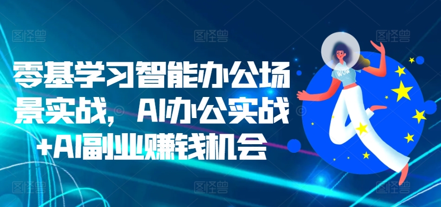 零基学习智能办公场景实战，AI办公实战+AI副业赚钱机会-智创网