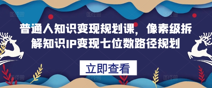 普通人知识变现规划课，像素级拆解知识IP变现七位数路径规划-智创网