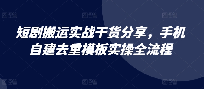 短剧搬运实战干货分享，手机自建去重模板实操全流程-智创网
