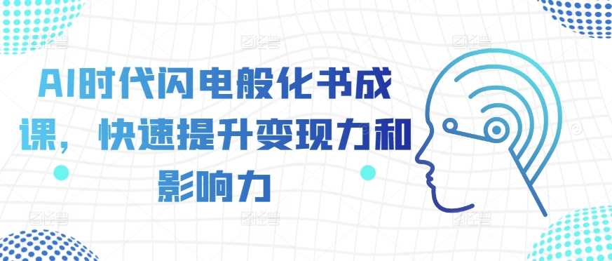 AI时代闪电般化书成课，快速提升变现力和影响力-智创网
