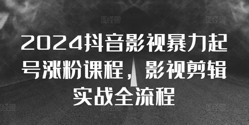 2024抖音影视暴力起号涨粉课程，影视剪辑搬运实战全流程-智创网