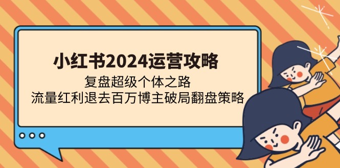 （13194期）小红书2024运营攻略：复盘超级个体之路 流量红利退去百万博主破局翻盘-智创网