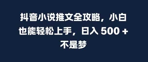 抖音小说推文全攻略，小白也能轻松上手，日入 5张+ 不是梦【揭秘】-智创网