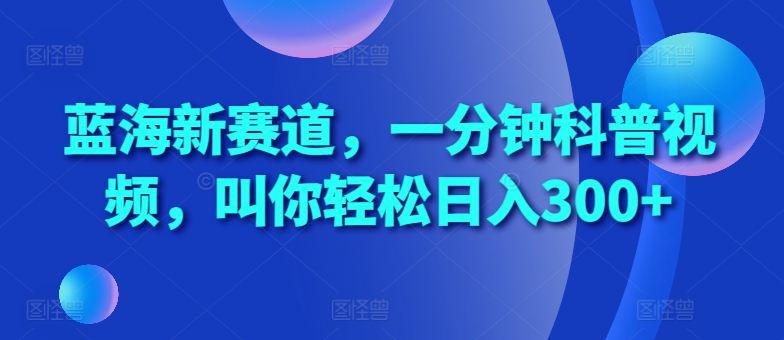 蓝海新赛道，一分钟科普视频，叫你轻松日入300+【揭秘】-智创网