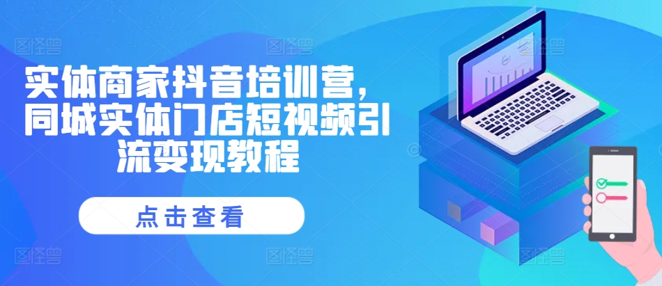 实体商家抖音培训营，同城实体门店短视频引流变现教程-智创网