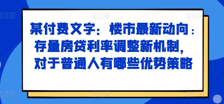 某付费文章：楼市最新动向，存量房贷利率调整新机制，对于普通人有哪些优势策略-智创网