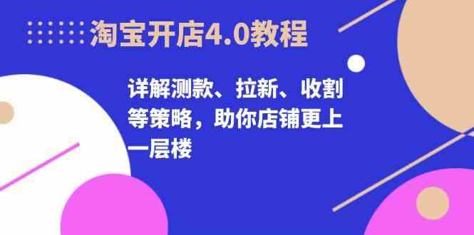 淘宝开店4.0教程，详解测款、拉新、收割等策略，助你店铺更上一层楼-智创网