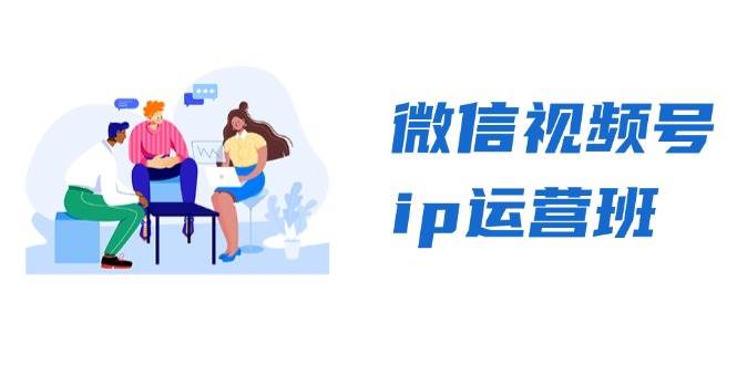 （13228期）微信视频号ip运营班：特邀分享+CEO直播+精英分享，揭秘视频号变现秘诀-智创网