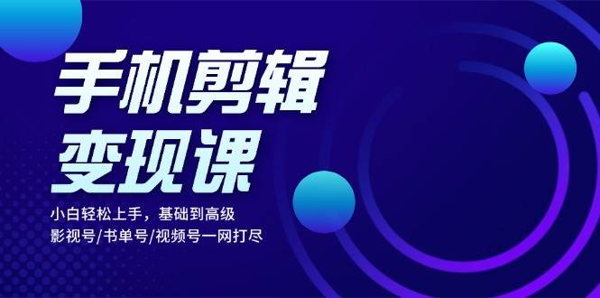 手机剪辑变现课：小白轻松上手，基础到高级 影视号/书单号/视频号一网打尽-智创网