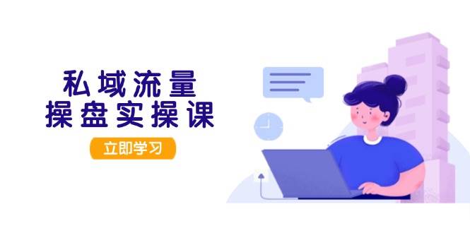 （13249期）私域流量操盘实操课，从用户调研到成交变现，打造可落地的私域引流策略-智创网