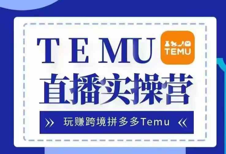 Temu直播实战营，玩赚跨境拼多多Temu，国内电商卷就出海赚美金-智创网