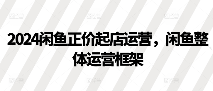 2024闲鱼正价起店运营，闲鱼整体运营框架-智创网