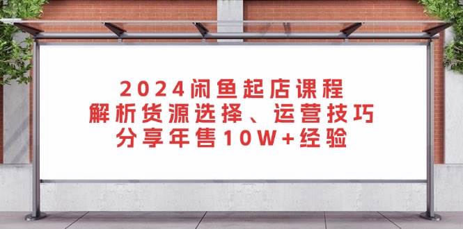 （13267期）2024闲鱼起店课程：解析货源选择、运营技巧，分享年售10W+经验-智创网