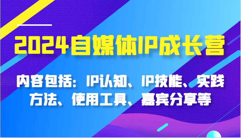 2024自媒体IP成长营，内容包括：IP认知、IP技能、实践方法、使用工具、嘉宾分享等-智创网