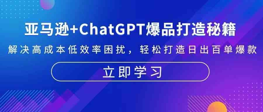 亚马逊+ChatGPT爆品打造秘籍：解决高成本低效率困扰 轻松打造日出百单爆款-智创网